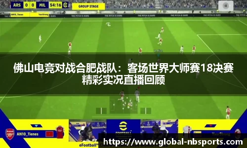 佛山电竞对战合肥战队：客场世界大师赛18决赛精彩实况直播回顾